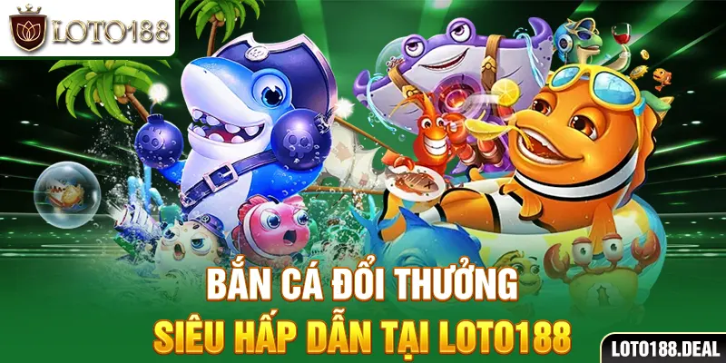 Bắn cá đổi thưởng siêu hấp dẫn tại Loto188